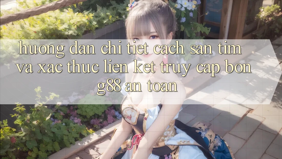 Hướng Dẫn Chi Tiết Cách Săn tìm Và Xác Thực Liên kết Truy Cập Bong88 An Toàn
