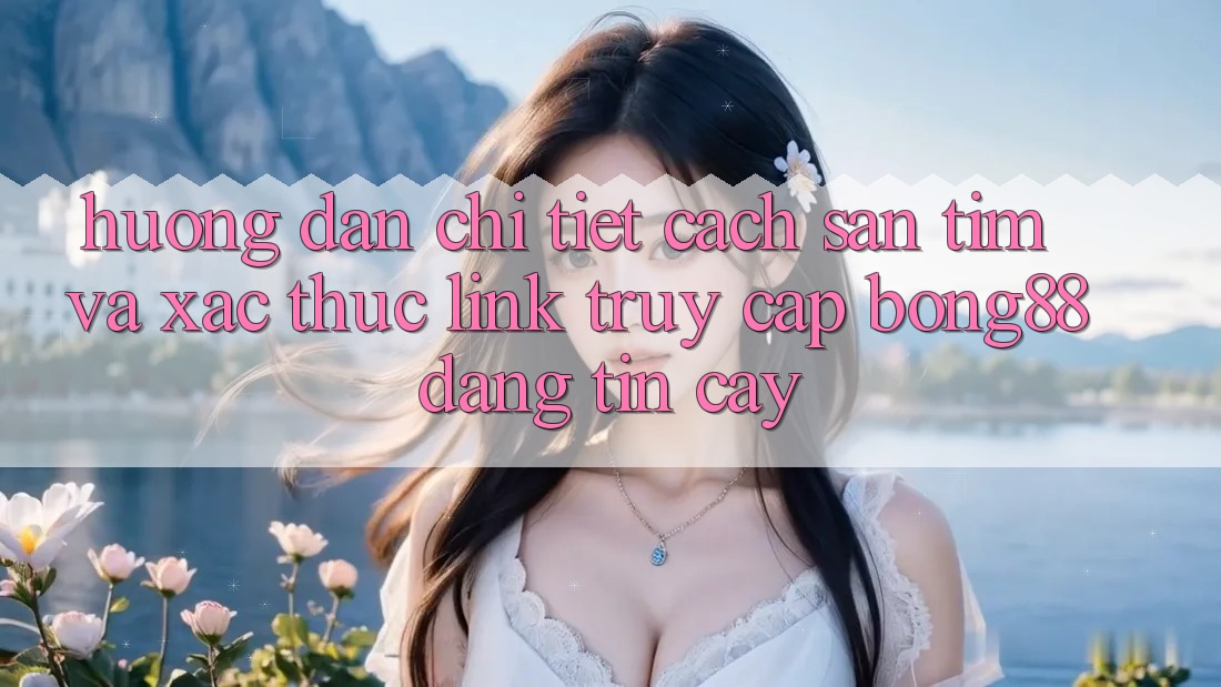 Hướng Dẫn Chi Tiết Cách Săn tìm Và Xác Thực Link Truy Cập Bong88 Đáng tin cậy