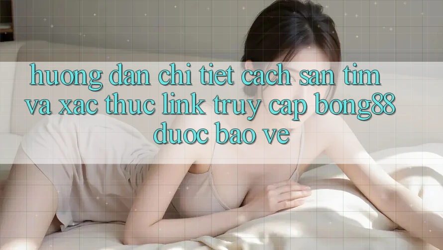 Hướng Dẫn Chi Tiết Cách Săn tìm Và Xác Thực Link Truy Cập Bong88 Được bảo vệ