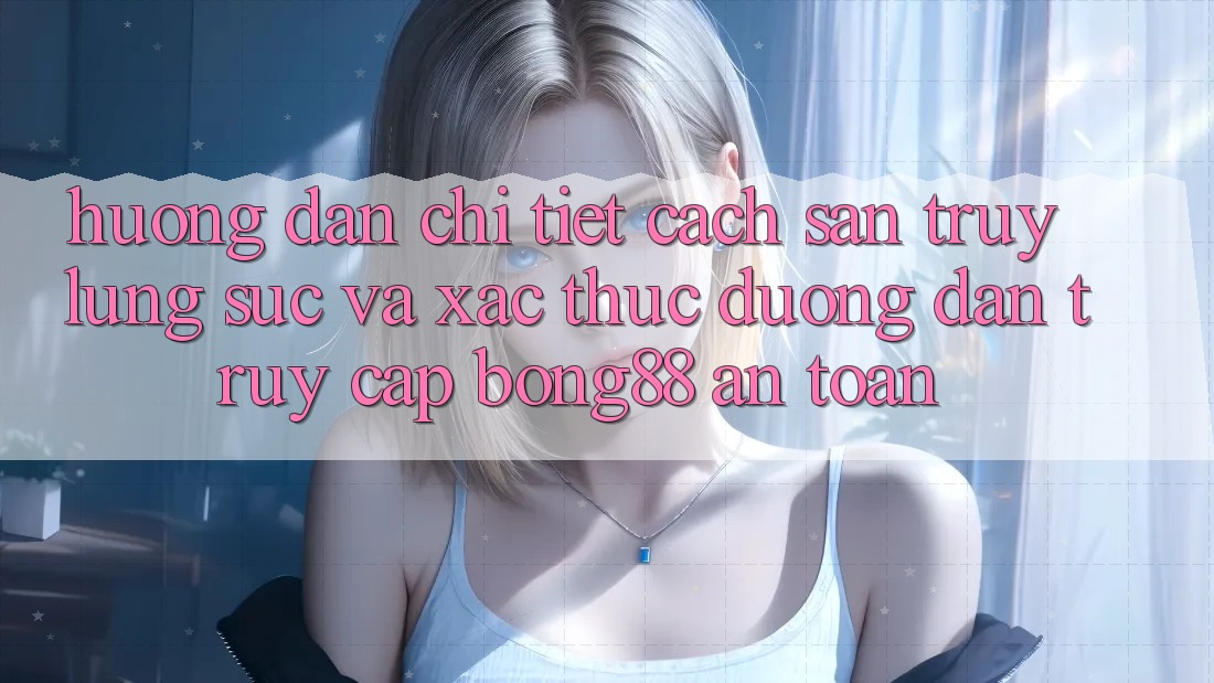 Hướng Dẫn Chi Tiết Cách Săn truy lùng sục Và Xác Thực Đường dẫn Truy Cập Bong88 An Toàn
