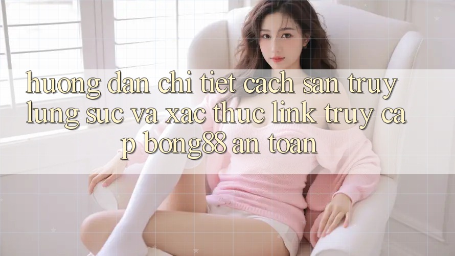 Hướng Dẫn Chi Tiết Cách Săn truy lùng sục Và Xác Thực Link Truy Cập Bong88 An Toàn