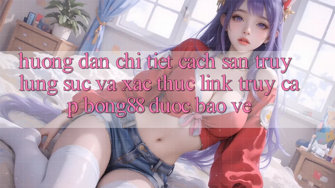 Hướng Dẫn Chi Tiết Cách Săn truy lùng sục Và Xác Thực Link Truy Cập Bong88 Được bảo vệ Hướng Dẫn Chi Tiết Cách Săn truy lùng sục Và Xác Thực Link Truy Cập Bong88 Được bảo vệ