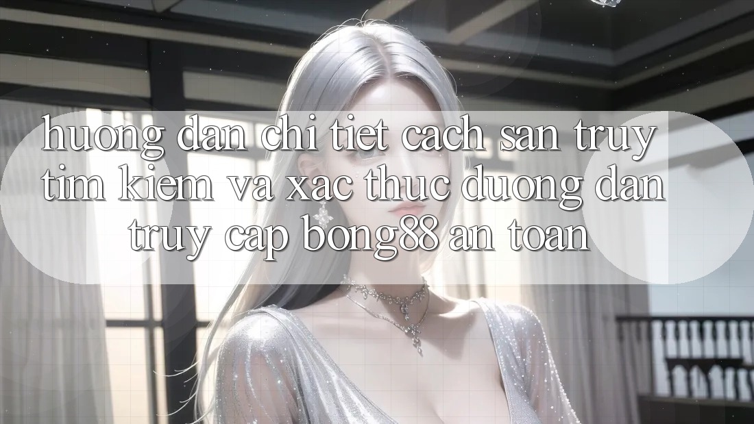Hướng Dẫn Chi Tiết Cách Săn truy tìm Kiếm Và Xác Thực Đường dẫn Truy Cập Bong88 An Toàn