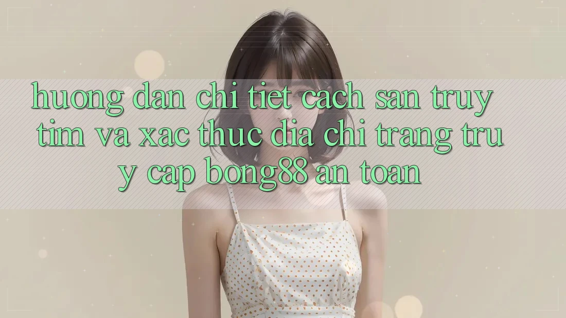 Hướng Dẫn Chi Tiết Cách Săn truy tìm Và Xác Thực Địa chỉ trang Truy Cập Bong88 An Toàn