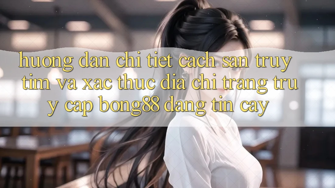 Hướng Dẫn Chi Tiết Cách Săn truy tìm Và Xác Thực Địa chỉ trang Truy Cập Bong88 Đáng tin cậy Hướng Dẫn Chi Tiết Cách Săn truy tìm Và Xác Thực Địa chỉ trang Truy Cập Bong88 Đáng tin cậy