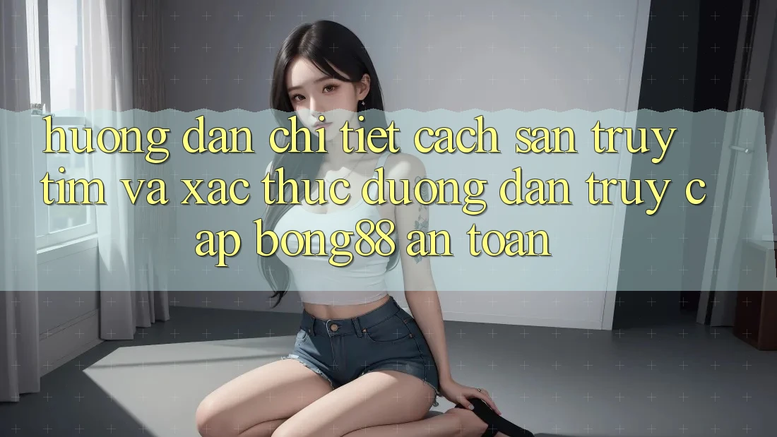 Hướng Dẫn Chi Tiết Cách Săn truy tìm Và Xác Thực Đường dẫn Truy Cập Bong88 An Toàn