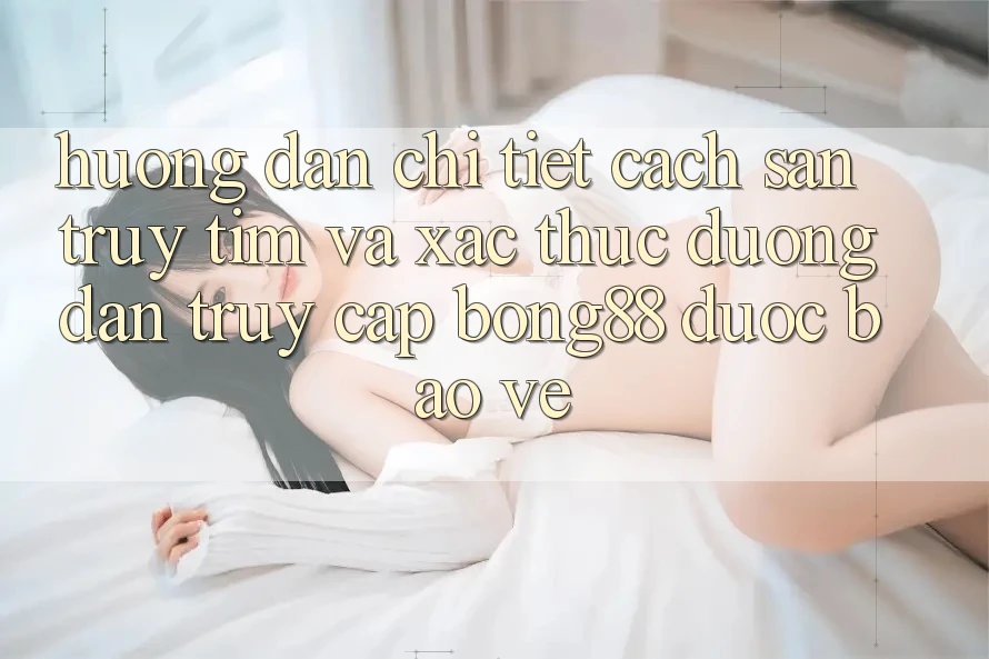 Hướng Dẫn Chi Tiết Cách Săn truy tìm Và Xác Thực Đường dẫn Truy Cập Bong88 Được bảo vệ