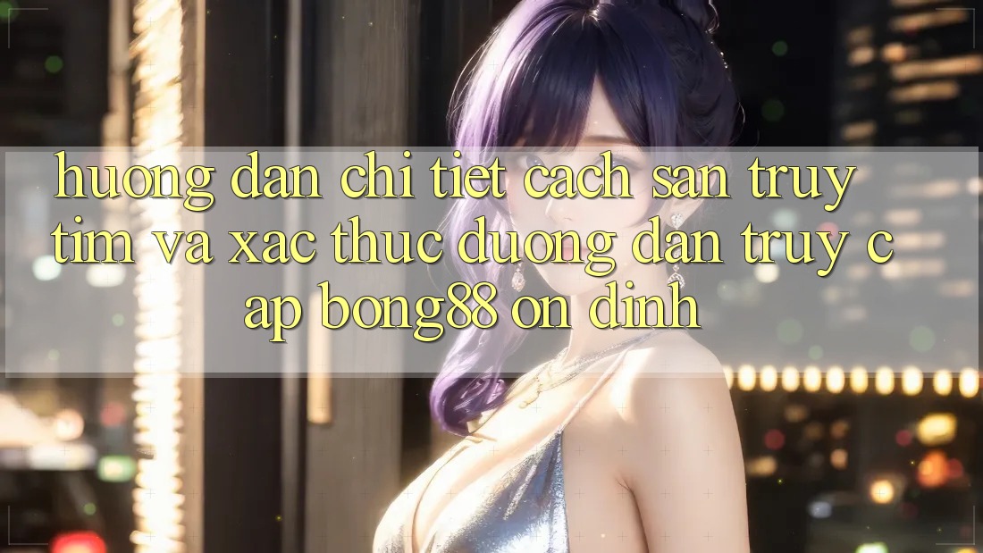 Hướng Dẫn Chi Tiết Cách Săn truy tìm Và Xác Thực Đường dẫn Truy Cập Bong88 Ổn định