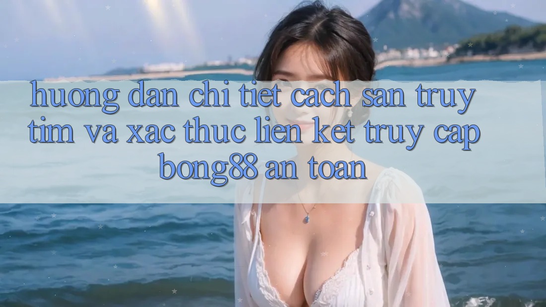 Hướng Dẫn Chi Tiết Cách Săn truy tìm Và Xác Thực Liên kết Truy Cập Bong88 An Toàn