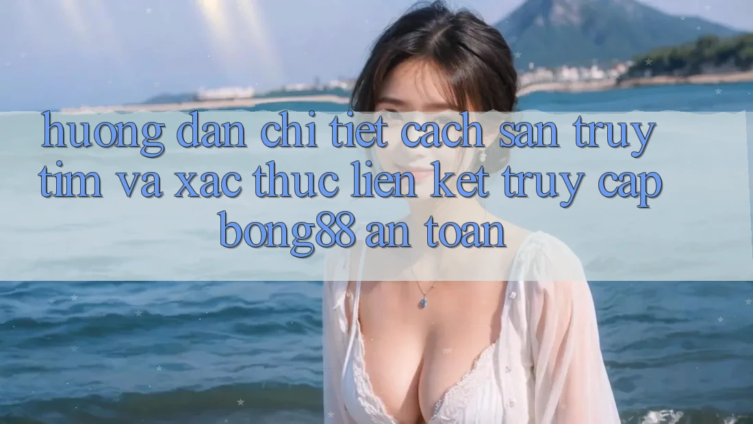 Hướng Dẫn Chi Tiết Cách Săn truy tìm Và Xác Thực Liên kết Truy Cập Bong88 An Toàn