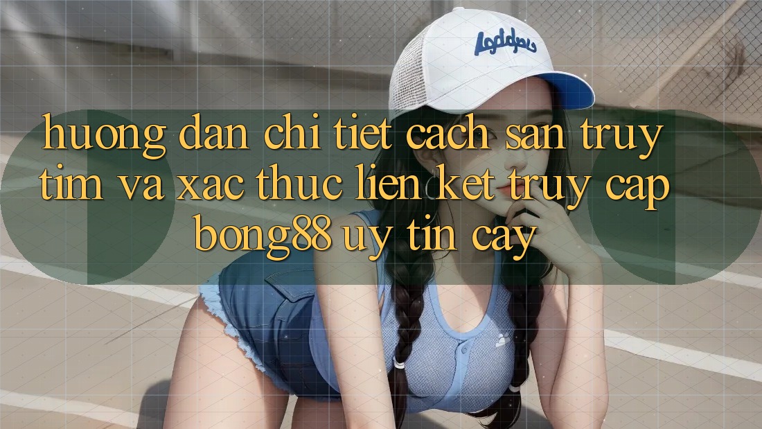 Hướng Dẫn Chi Tiết Cách Săn truy tìm Và Xác Thực Liên kết Truy Cập Bong88 Uy tín cậy