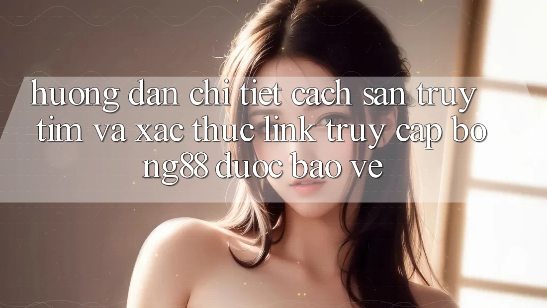 Hướng dẫn Chi Tiết Cách Săn truy tìm Và Xác Thực Link Truy Cập Bong88 Được bảo vệ Hướng dẫn Chi Tiết Cách Săn truy tìm Và Xác Thực Link Truy Cập Bong88 Được bảo vệ