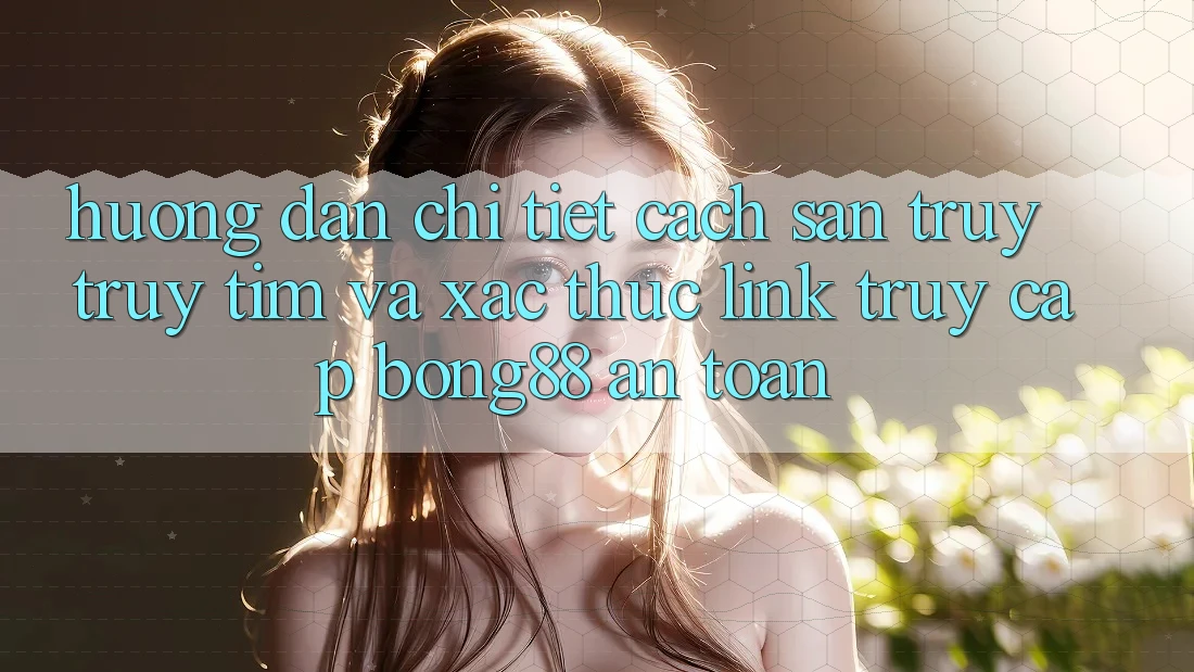 Hướng Dẫn Chi Tiết Cách Săn truy truy tìm Và Xác Thực Link Truy Cập Bong88 An Toàn