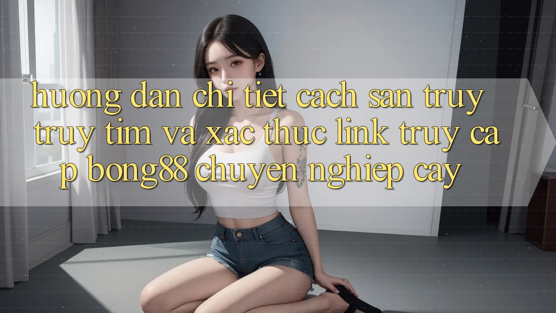 Hướng dẫn Chi Tiết Cách Săn truy truy tìm Và Xác Thực Link Truy Cập Bong88 Chuyên nghiệp cậy