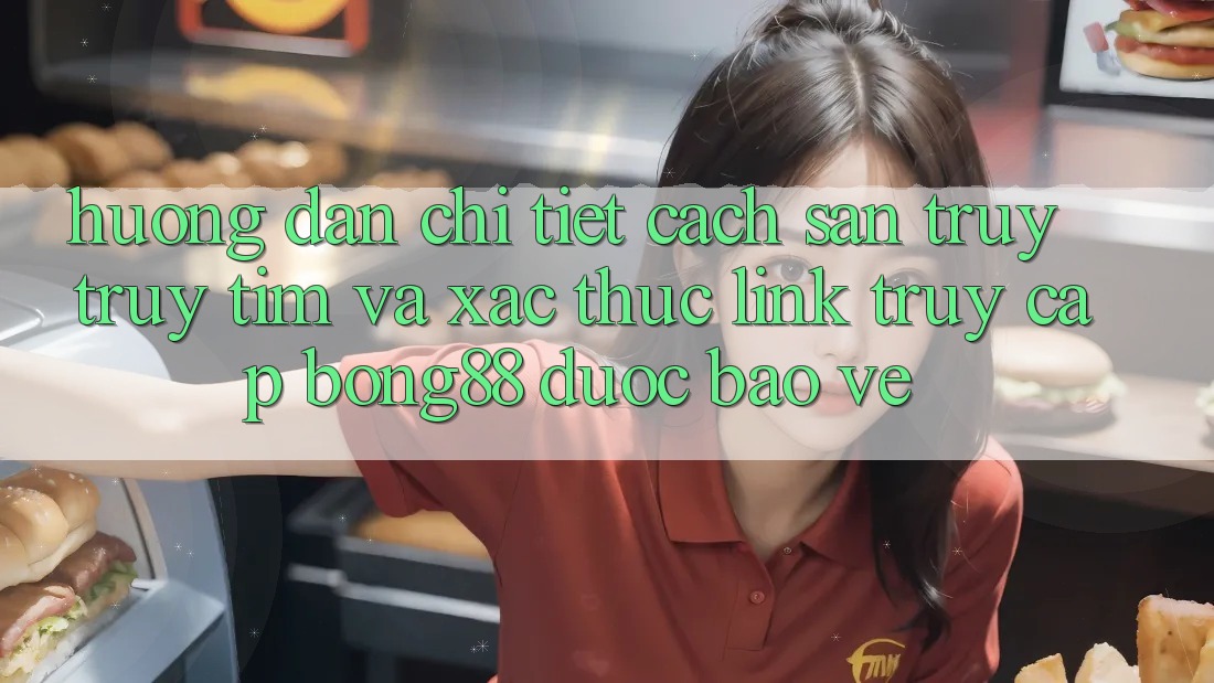Hướng Dẫn Chi Tiết Cách Săn truy truy tìm Và Xác Thực Link Truy Cập Bong88 Được bảo vệ