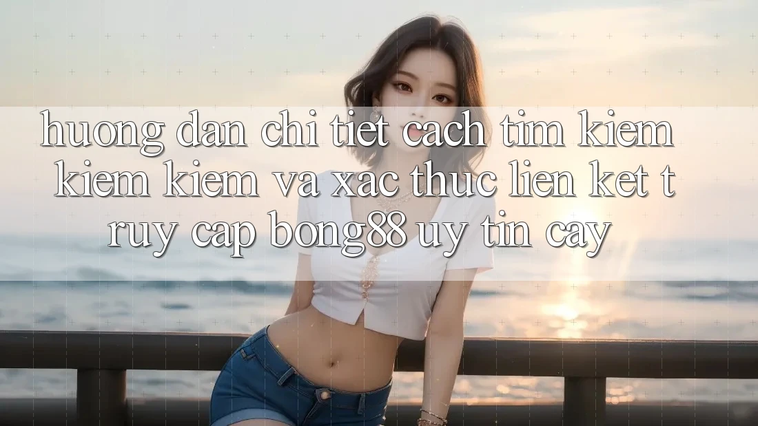 Hướng Dẫn Chi Tiết Cách Tìm kiếm kiếm Kiếm Và Xác Thực Liên kết Truy Cập Bong88 Uy tín cậy Hướng Dẫn Chi Tiết Cách Tìm kiếm kiếm Kiếm Và Xác Thực Liên kết Truy Cập Bong88 Uy tín cậy