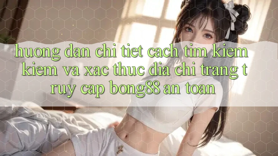Hướng Dẫn Chi Tiết Cách Tìm kiếm kiếm Và Xác Thực Địa chỉ trang Truy Cập Bong88 An Toàn