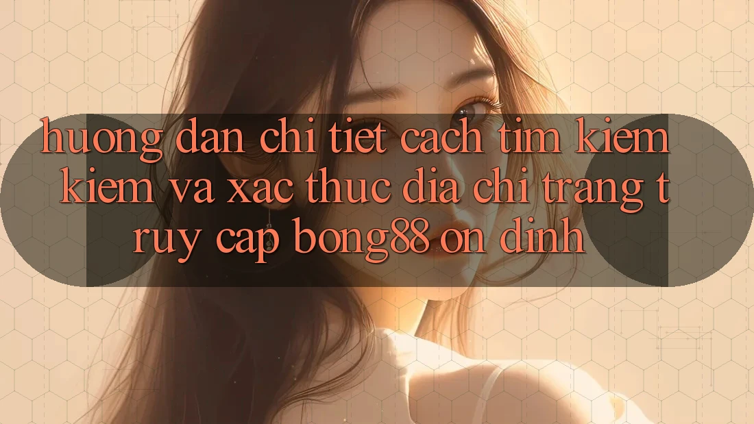 Hướng Dẫn Chi Tiết Cách Tìm kiếm Kiếm Và Xác Thực Địa chỉ trang Truy Cập Bong88 Ổn định