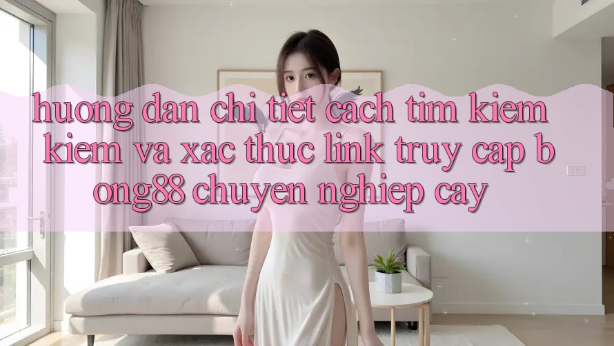 Hướng dẫn Chi Tiết Cách Tìm kiếm Kiếm Và Xác Thực Link Truy Cập Bong88 Chuyên nghiệp cậy