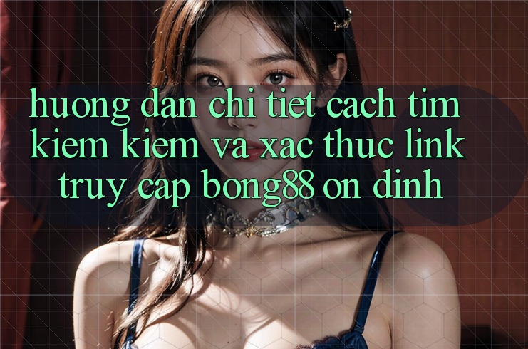 Hướng Dẫn Chi Tiết Cách Tìm kiếm Kiếm Và Xác Thực Link Truy Cập Bong88 Ổn định Hướng Dẫn Chi Tiết Cách Tìm kiếm Kiếm Và Xác Thực Link Truy Cập Bong88 Ổn định