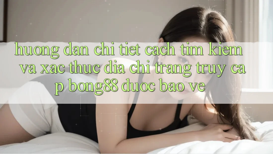 Hướng Dẫn Chi Tiết Cách Tìm kiếm Và Xác Thực Địa chỉ trang Truy Cập Bong88 Được bảo vệ