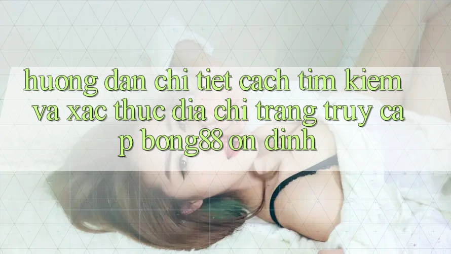 Hướng Dẫn Chi Tiết Cách Tìm Kiếm Và Xác Thực Địa chỉ trang Truy Cập Bong88 Ổn định