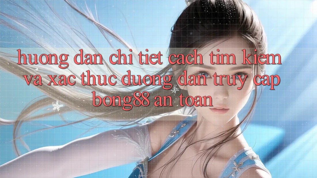 Hướng Dẫn Chi Tiết Cách Tìm Kiếm Và Xác Thực Đường dẫn Truy Cập Bong88 An Toàn