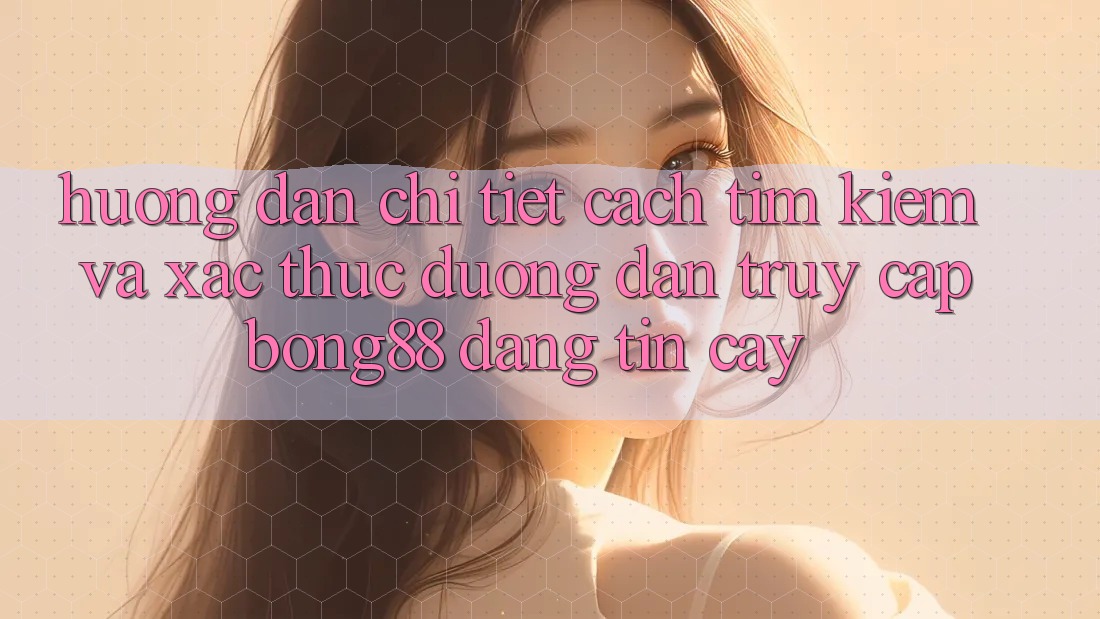 Hướng Dẫn Chi Tiết Cách Tìm kiếm Và Xác Thực Đường dẫn Truy Cập Bong88 Đáng tin cậy