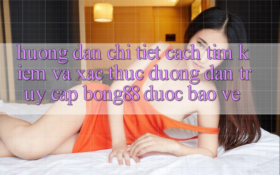 Hướng Dẫn Chi Tiết Cách Tìm Kiếm Và Xác Thực Đường dẫn Truy Cập Bong88 Được bảo vệ