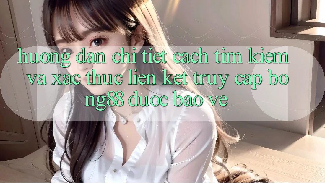 Hướng Dẫn Chi Tiết Cách Tìm kiếm Và Xác Thực Liên kết Truy Cập Bong88 Được bảo vệ Hướng Dẫn Chi Tiết Cách Tìm kiếm Và Xác Thực Liên kết Truy Cập Bong88 Được bảo vệ