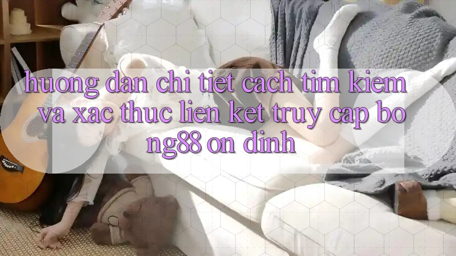 Hướng Dẫn Chi Tiết Cách Tìm Kiếm Và Xác Thực Liên kết Truy Cập Bong88 Ổn định Hướng Dẫn Chi Tiết Cách Tìm Kiếm Và Xác Thực Liên kết Truy Cập Bong88 Ổn định
