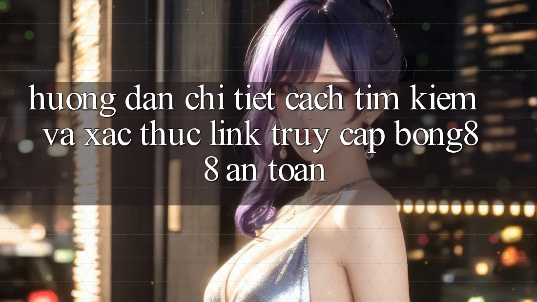 Hướng Dẫn Chi Tiết Cách Tìm Kiếm Và Xác Thực Link Truy Cập Bong88 An Toàn