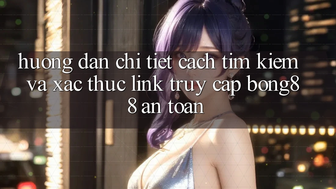 Hướng Dẫn Chi Tiết Cách Tìm Kiếm Và Xác Thực Link Truy Cập Bong88 An Toàn