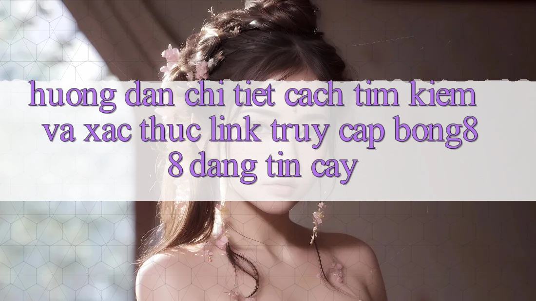 Hướng Dẫn Chi Tiết Cách Tìm Kiếm Và Xác Thực Link Truy Cập Bong88 Đáng tin cậy Hướng Dẫn Chi Tiết Cách Tìm Kiếm Và Xác Thực Link Truy Cập Bong88 Đáng tin cậy