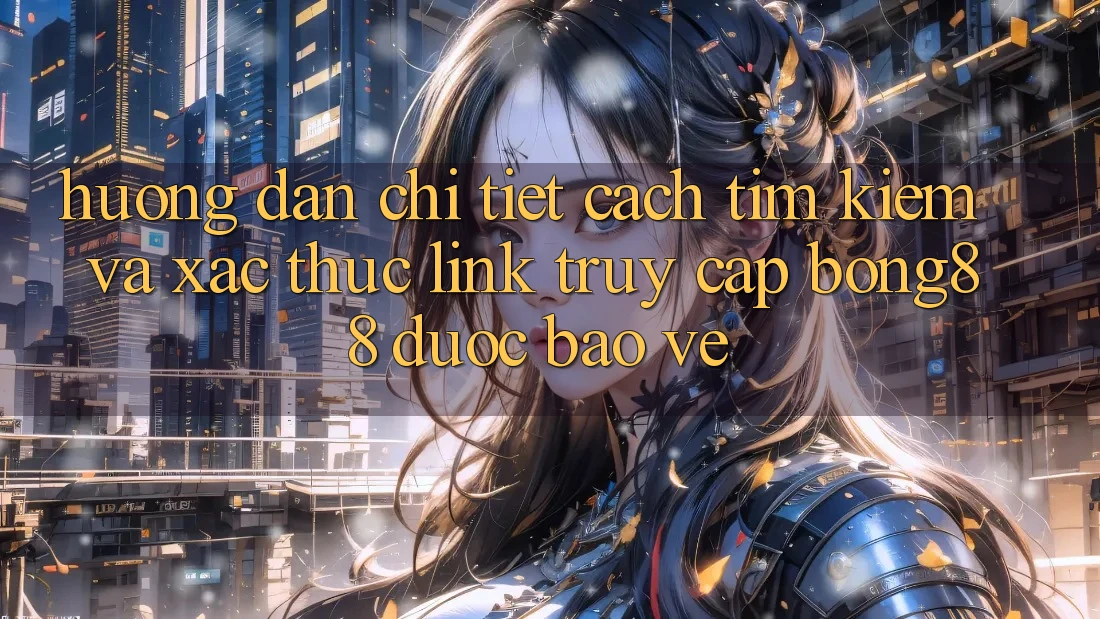 Hướng Dẫn Chi Tiết Cách Tìm Kiếm Và Xác Thực Link Truy Cập Bong88 Được bảo vệ
