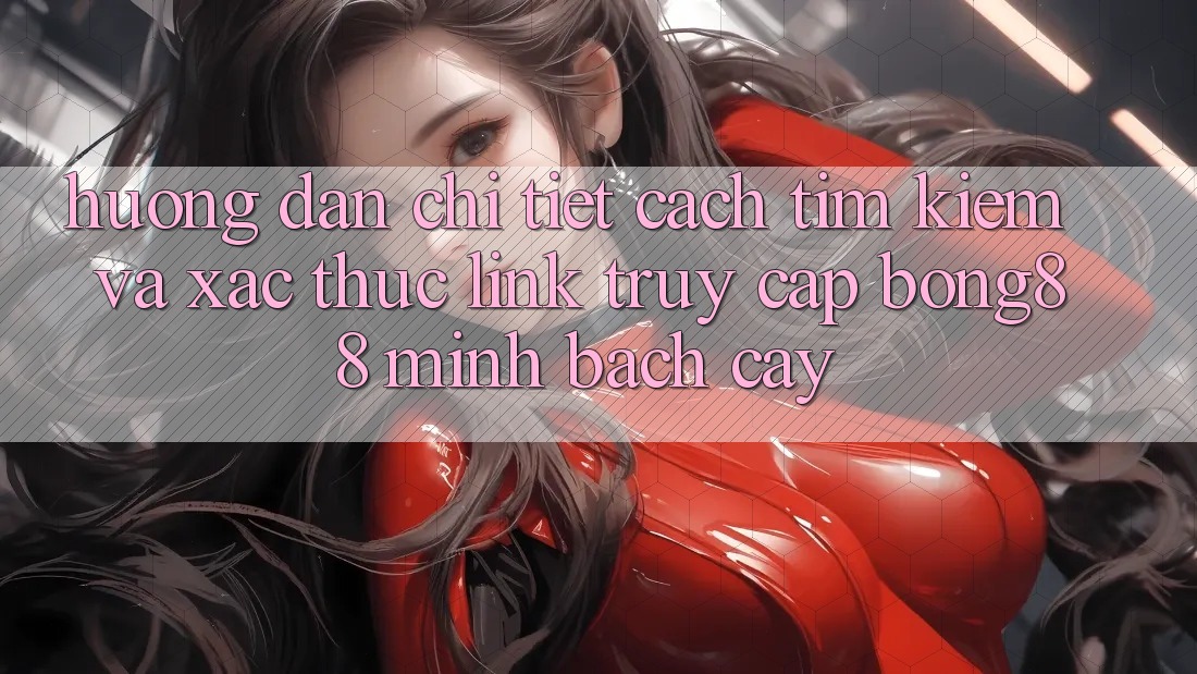 Hướng Dẫn Chi Tiết Cách Tìm Kiếm Và Xác Thực Link Truy Cập Bong88 Minh bạch cậy