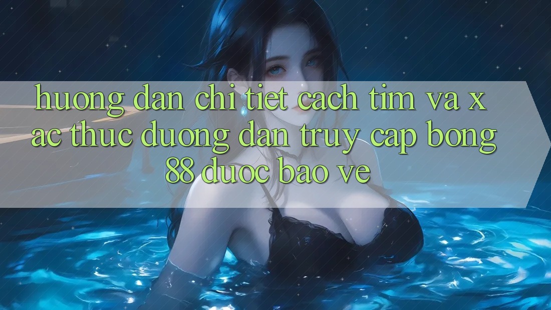 Hướng Dẫn Chi Tiết Cách Tìm Và Xác Thực Đường dẫn Truy Cập Bong88 Được bảo vệ