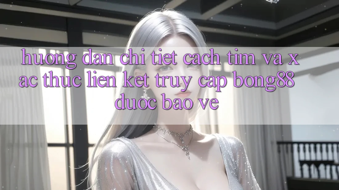 Hướng Dẫn Chi Tiết Cách Tìm Và Xác Thực Liên kết Truy Cập Bong88 Được bảo vệ