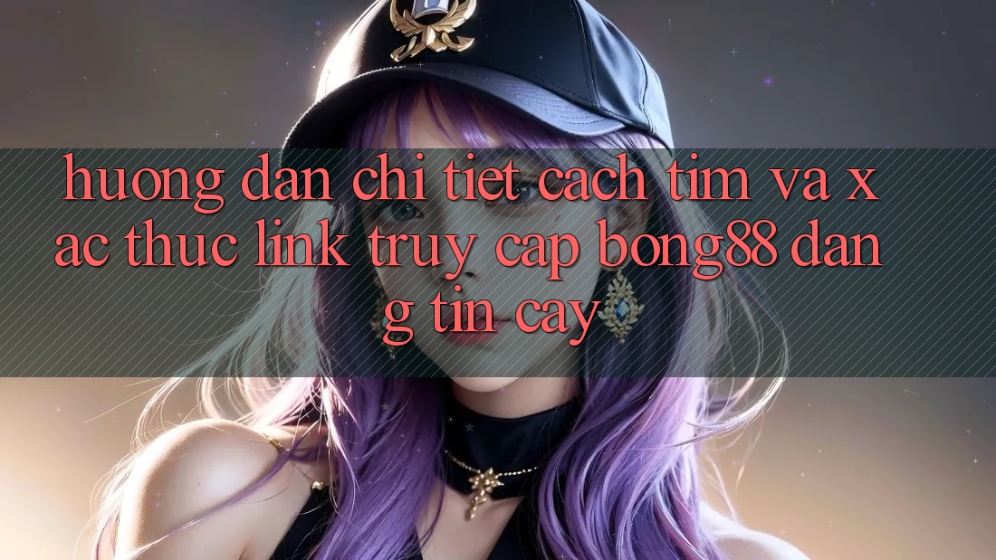 Hướng Dẫn Chi Tiết Cách Tìm Và Xác Thực Link Truy Cập Bong88 Đáng tin cậy