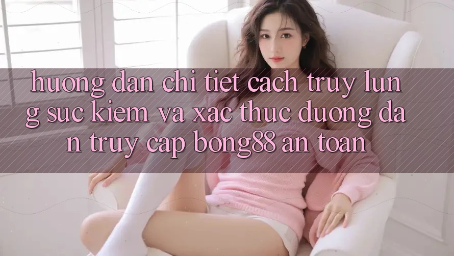 Hướng Dẫn Chi Tiết Cách Truy lùng sục Kiếm Và Xác Thực Đường dẫn Truy Cập Bong88 An Toàn