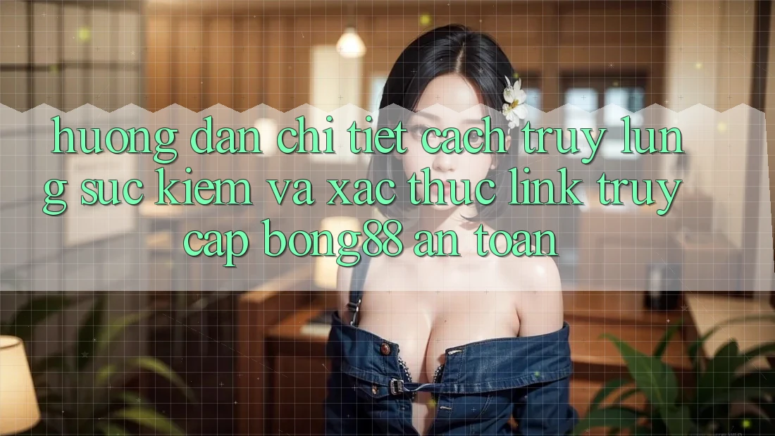 Hướng Dẫn Chi Tiết Cách Truy lùng sục Kiếm Và Xác Thực Link Truy Cập Bong88 An Toàn