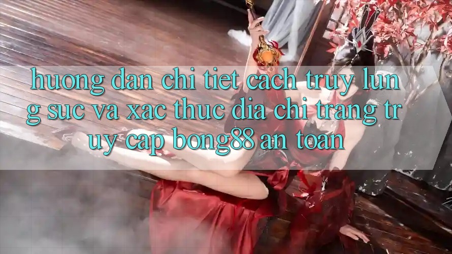 Hướng Dẫn Chi Tiết Cách Truy lùng sục Và Xác Thực Địa chỉ trang Truy Cập Bong88 An Toàn