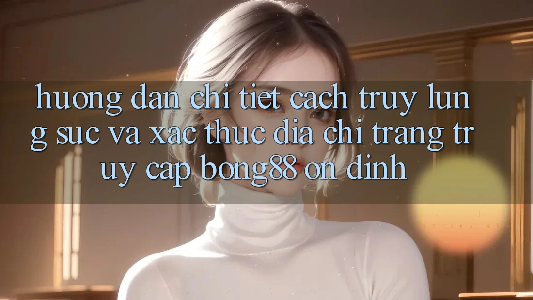 Hướng dẫn Chi Tiết Cách Truy lùng sục Và Xác Thực Địa chỉ trang Truy Cập Bong88 Ổn định