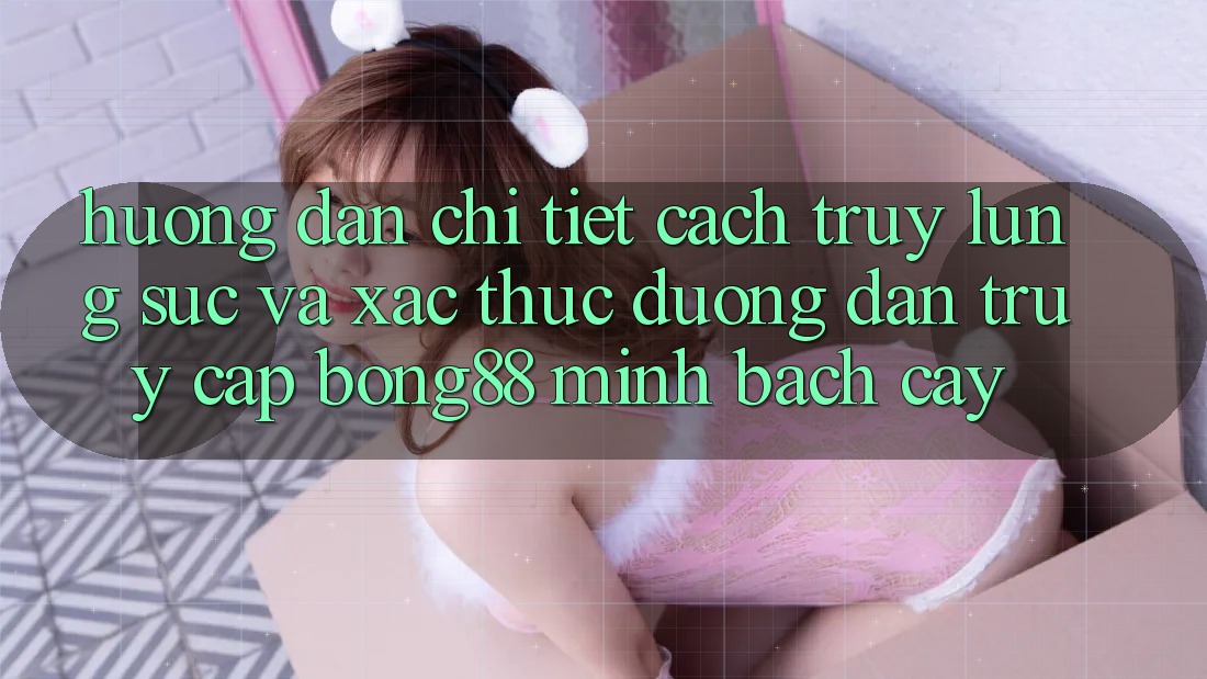 Hướng Dẫn Chi Tiết Cách Truy lùng sục Và Xác Thực Đường dẫn Truy Cập Bong88 Minh bạch cậy