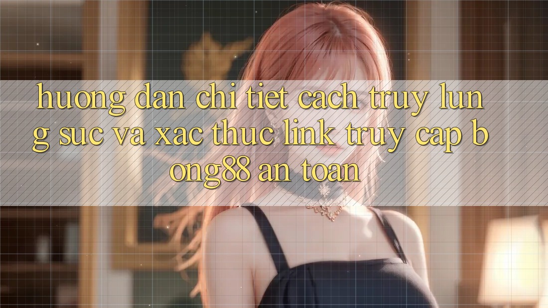 Hướng Dẫn Chi Tiết Cách Truy lùng sục Và Xác Thực Link Truy Cập Bong88 An Toàn Hướng Dẫn Chi Tiết Cách Truy lùng sục Và Xác Thực Link Truy Cập Bong88 An Toàn