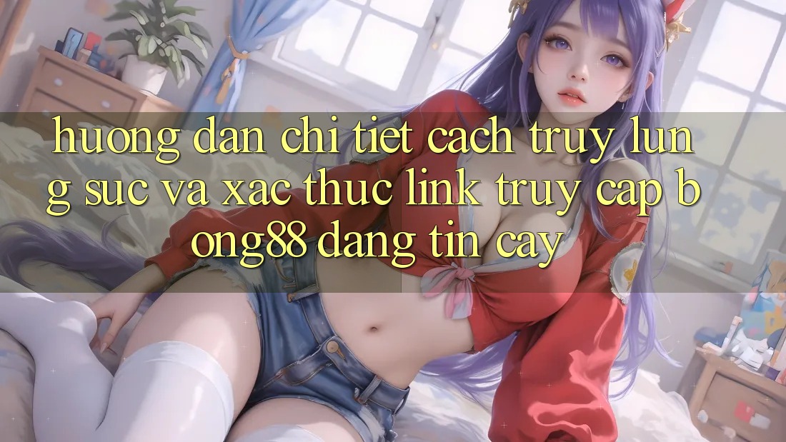 Hướng Dẫn Chi Tiết Cách Truy lùng sục Và Xác Thực Link Truy Cập Bong88 Đáng tin cậy