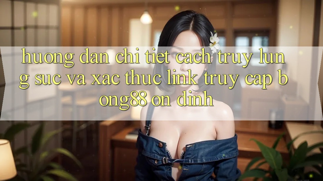Hướng Dẫn Chi Tiết Cách Truy lùng sục Và Xác Thực Link Truy Cập Bong88 Ổn định
