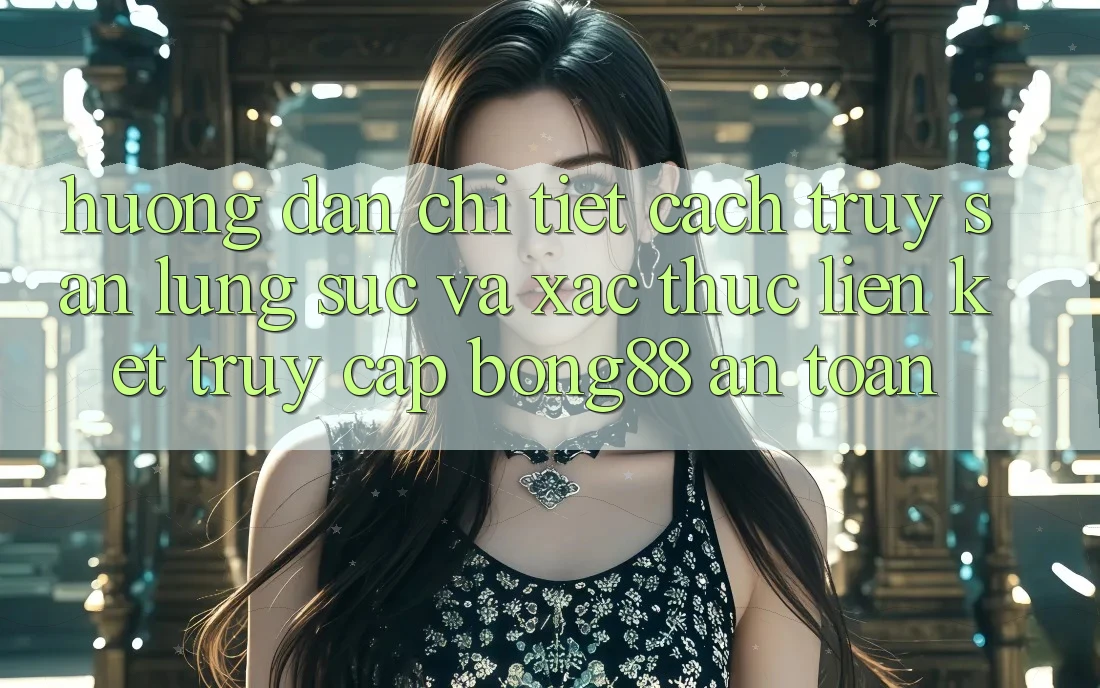 Hướng Dẫn Chi Tiết Cách Truy săn lùng sục Và Xác Thực Liên kết Truy Cập Bong88 An Toàn