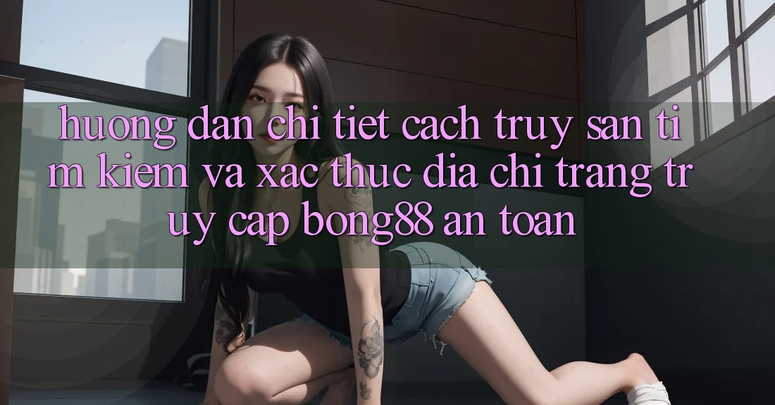 Hướng Dẫn Chi Tiết Cách Truy săn tìm Kiếm Và Xác Thực Địa chỉ trang Truy Cập Bong88 An Toàn