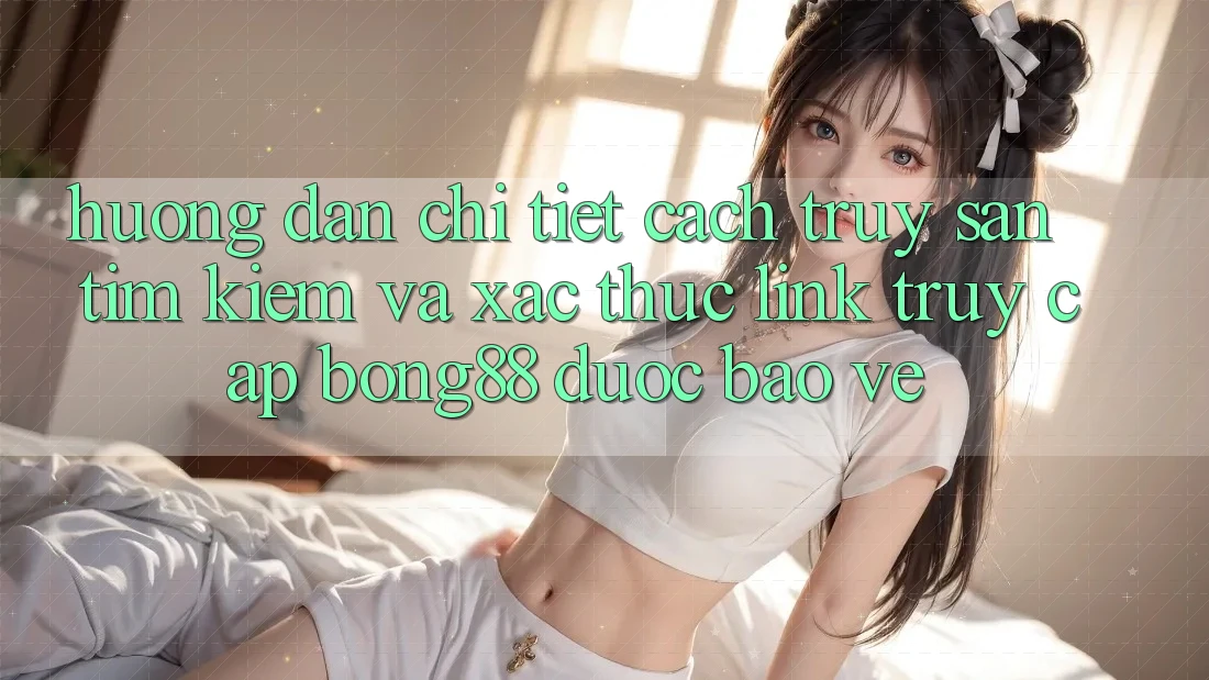 Hướng Dẫn Chi Tiết Cách Truy săn tìm Kiếm Và Xác Thực Link Truy Cập Bong88 Được bảo vệ Hướng Dẫn Chi Tiết Cách Truy săn tìm Kiếm Và Xác Thực Link Truy Cập Bong88 Được bảo vệ